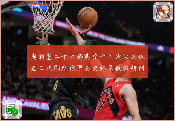 奥利塞二十六场赛季十八次助攻仅差三次刷新德甲历史纪录数据研判：最新赛事动态与深度分析