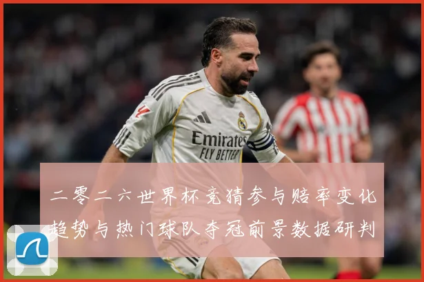 二零二六世界杯竞猜参与赔率变化趋势与热门球队夺冠前景数据研判：最新赛事动态与深度分析