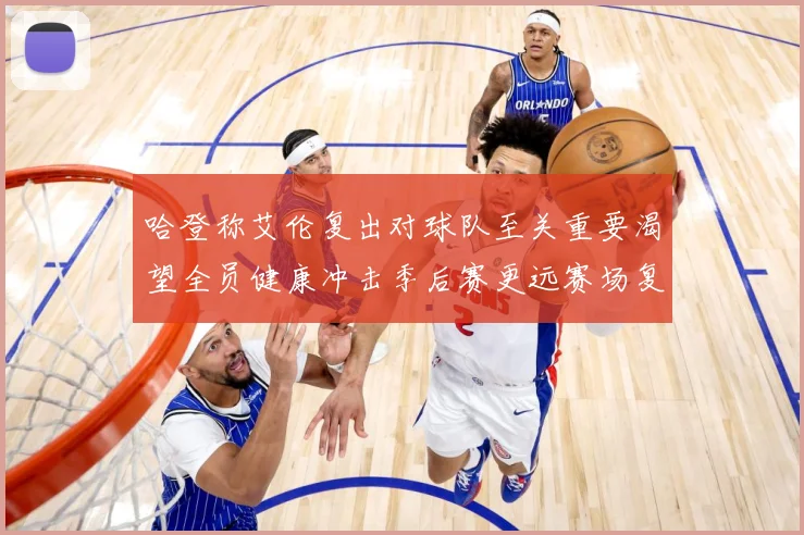 哈登称艾伦复出对球队至关重要渴望全员健康冲击季后赛更远赛场复盘：最新赛事动态与深度分析