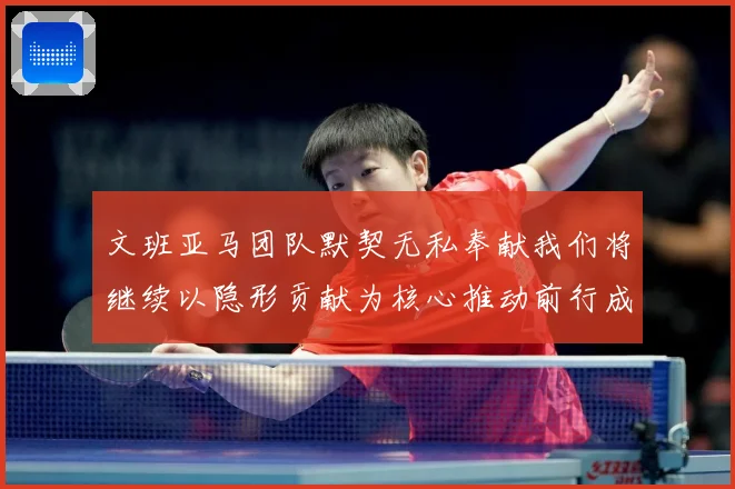 文班亚马团队默契无私奉献我们将继续以隐形贡献为核心推动前行成长观察：最新赛事动态与深度分析