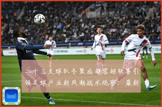 二十三支球队齐聚成都蓉超联赛引领足球产业新风潮战术观察：最新赛事动态与深度分析