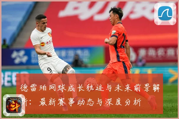 德雷珀网球成长轨迹与未来前景解析：最新赛事动态与深度分析
