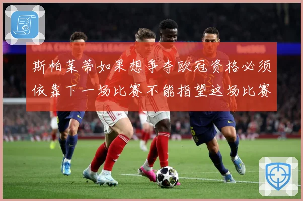 斯帕莱蒂如果想争夺欧冠资格必须依靠下一场比赛不能指望这场比赛战术观察：最新赛事动态与深度分析
