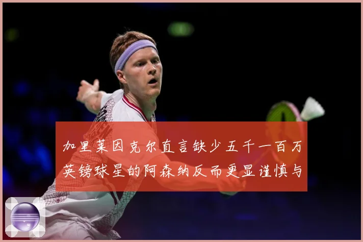 加里莱因克尔直言缺少五千一百万英镑球星的阿森纳反而更显谨慎与战术观察：最新赛事动态与深度分析