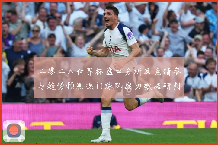 二零二六世界杯盘口分析及竞猜参与趋势预测热门球队战力数据研判：最新赛事动态与深度分析