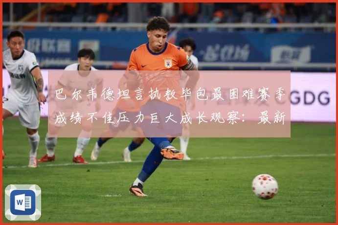 巴尔韦德坦言执教毕包最困难赛季成绩不佳压力巨大成长观察：最新赛事动态与深度分析
