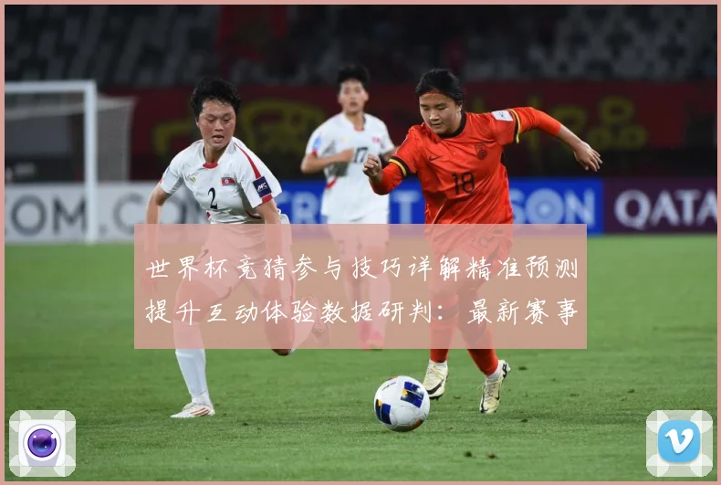 世界杯竞猜参与技巧详解精准预测提升互动体验数据研判：最新赛事动态与深度分析