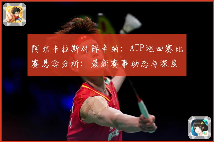 阿尔卡拉斯对阵辛纳：ATP巡回赛比赛悬念分析：最新赛事动态与深度分析