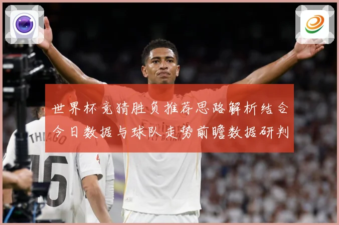 世界杯竞猜胜负推荐思路解析结合今日数据与球队走势前瞻数据研判：最新赛事动态与深度分析