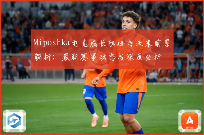 Miposhka电竞成长轨迹与未来前景解析：最新赛事动态与深度分析