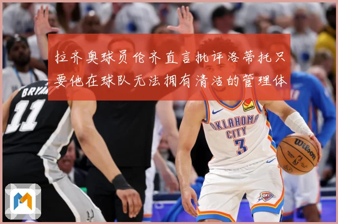 拉齐奥球员伦齐直言批评洛蒂托只要他在球队无法拥有清洁的管理体战术观察：最新赛事动态与深度分析