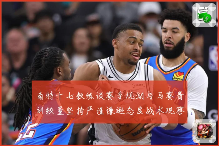 南特十七教练谈赛季规划与马赛青训较量坚持严谨谦逊态度战术观察：最新赛事动态与深度分析