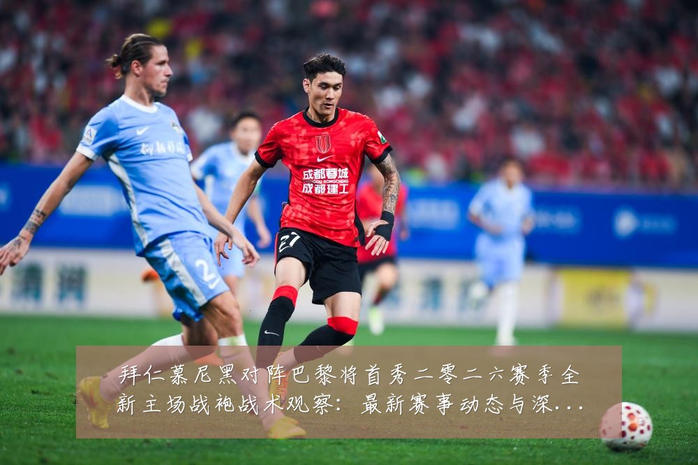 拜仁慕尼黑对阵巴黎将首秀二零二六赛季全新主场战袍战术观察：最新赛事动态与深度分析