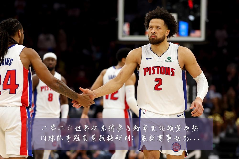 二零二六世界杯竞猜参与赔率变化趋势与热门球队夺冠前景数据研判：最新赛事动态与深度分析