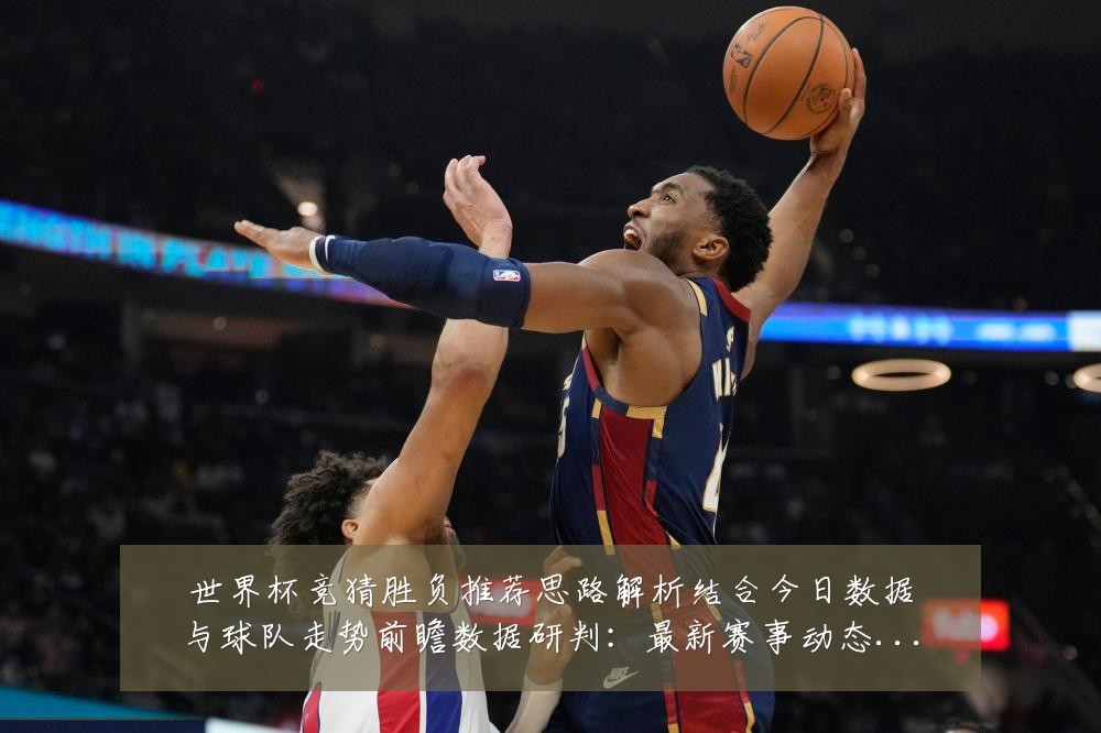世界杯竞猜胜负推荐思路解析结合今日数据与球队走势前瞻数据研判：最新赛事动态与深度分析