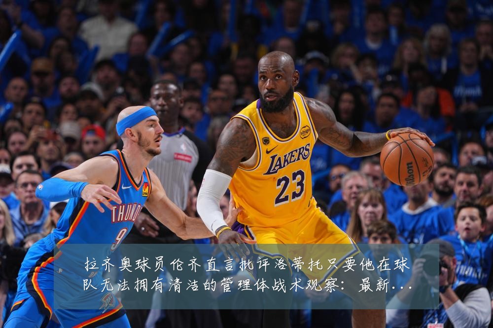 拉齐奥球员伦齐直言批评洛蒂托只要他在球队无法拥有清洁的管理体战术观察:最新赛事动态与深度分析