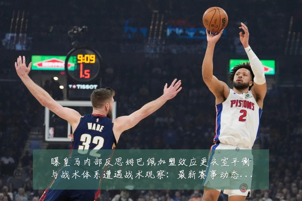 曝皇马内部反思姆巴佩加盟效应更衣室平衡与战术体系遭遇战术观察:最新赛事动态与深度分析