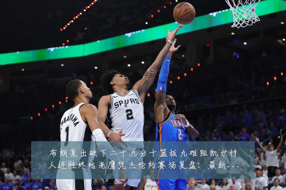 布朗复出砍下二十九分十篮板九难阻凯尔特人连胜终结老鹰凭杰伦约赛场复盘:最新赛事动态与深度分析