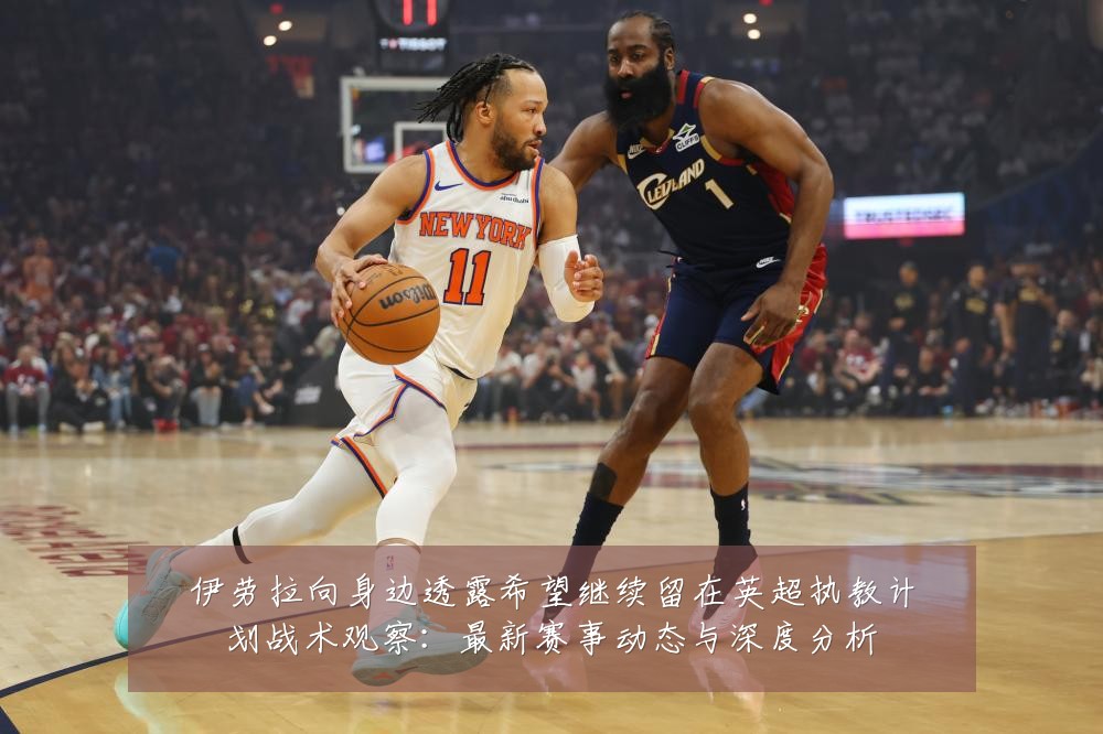 伊劳拉向身边透露希望继续留在英超执教计划战术观察:最新赛事动态与深度分析