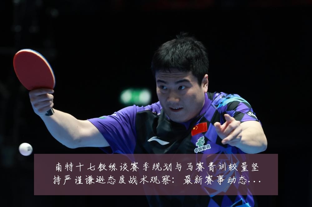 南特十七教练谈赛季规划与马赛青训较量坚持严谨谦逊态度战术观察:最新赛事动态与深度分析