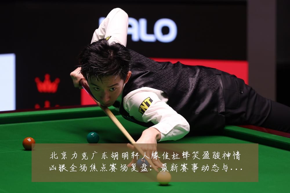 北京力克广东胡明轩人缘佳杜锋笑盈骏神情凶狠全场焦点赛场复盘:最新赛事动态与深度分析