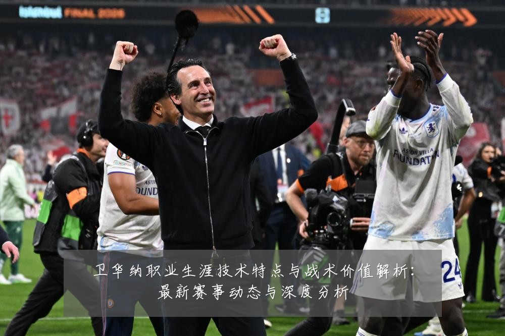 卫华纳职业生涯技术特点与战术价值解析:最新赛事动态与深度分析