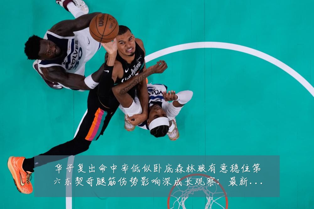 华子复出命中率低似卧底森林狼有意稳住第六东契奇腿筋伤势影响深成长观察:最新赛事动态与深度分析