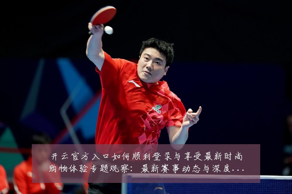 开云官方入口如何顺利登录与享受最新时尚购物体验专题观察：最新赛事动态与深度分析