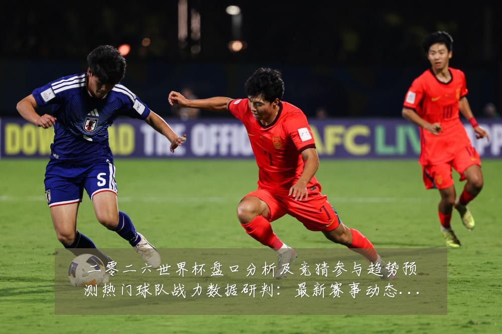 二零二六世界杯盘口分析及竞猜参与趋势预测热门球队战力数据研判:最新赛事动态与深度分析